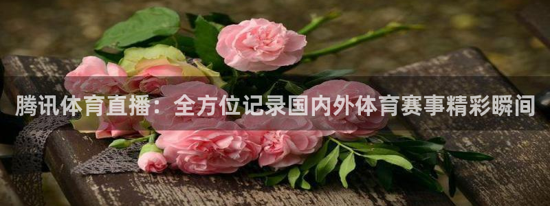 咪咕体育直播平台：腾讯体育直播：全方位记录国内外体育赛事精彩瞬间
