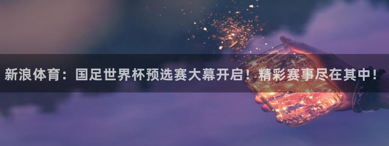 咪咕体育直播app下载：新浪体育：国足世界杯预选赛大幕开启！精彩赛事尽在其中！
