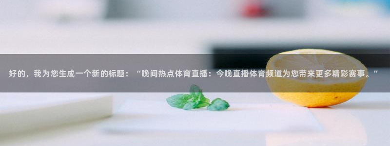 免费下载咪咕体育直播app：好的，我为您生成一个新的标题：“晚间热点体育直播：今晚直播体育频道为您带来更多精彩赛事。”
